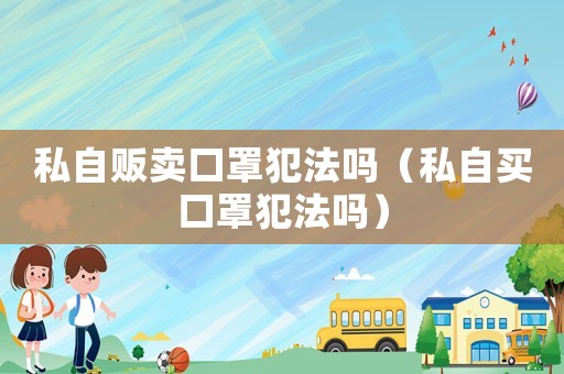 私自販賣(mài)口罩犯法嗎（私自買(mǎi)口罩犯法嗎）