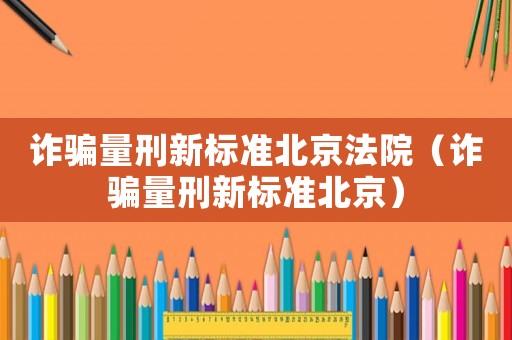 詐騙量刑新標(biāo)準(zhǔn)北京法院（詐騙量刑新標(biāo)準(zhǔn)北京）