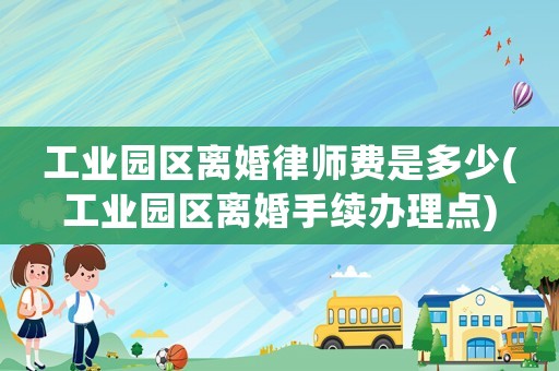 工業(yè)園區(qū)離婚律師費(fèi)是多少(工業(yè)園區(qū)離婚手續(xù)辦理點(diǎn))
