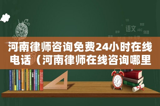 河南律師咨詢免費(fèi)24小時(shí)在線電話（河南律師在線咨詢哪里租）