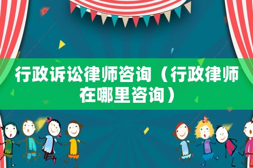 行政訴訟律師咨詢（行政律師在哪里咨詢）