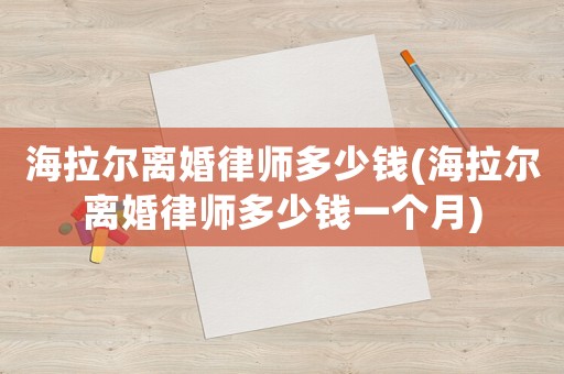 海拉爾離婚律師多少錢(海拉爾離婚律師多少錢一個月)