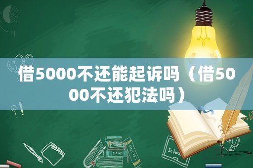 借5000不還能起訴嗎（借5000不還犯法嗎）