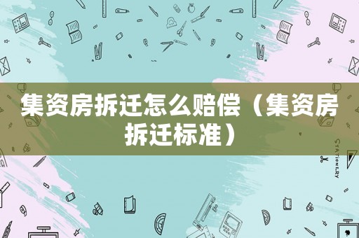 集資房拆遷怎么賠償（集資房拆遷標(biāo)準(zhǔn)）