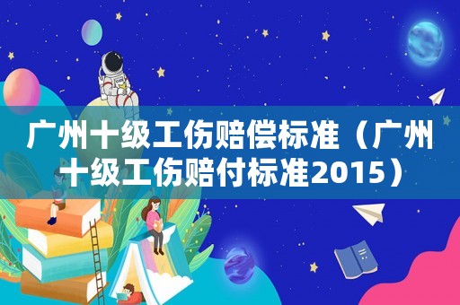 廣州十級工傷賠償標(biāo)準(zhǔn)（廣州十級工傷賠付標(biāo)準(zhǔn)2015）