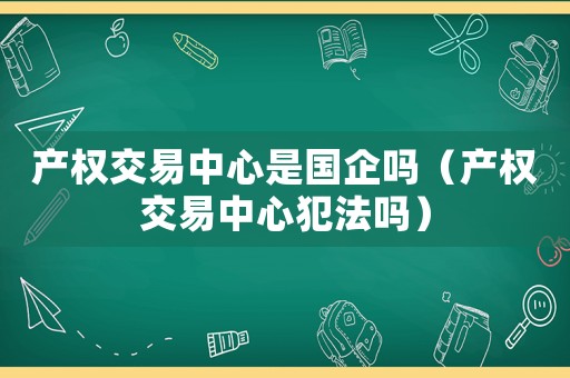 產(chǎn)權(quán)交易中心是國企嗎（產(chǎn)權(quán)交易中心犯法嗎）