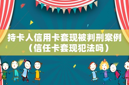 持卡人信用卡套現(xiàn)被判刑案例（信任卡套現(xiàn)犯法嗎）