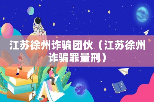 江蘇徐州詐騙團(tuán)伙（江蘇徐州詐騙罪量刑）