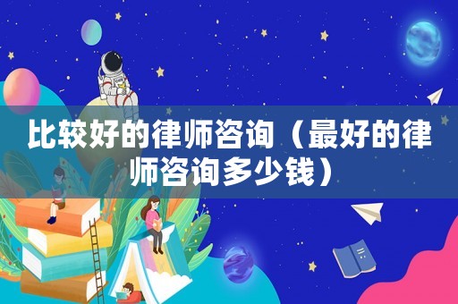 比較好的律師咨詢（最好的律師咨詢多少錢）
