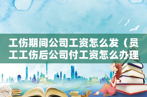 工傷期間公司工資怎么發(fā)（員工工傷后公司付工資怎么辦理）