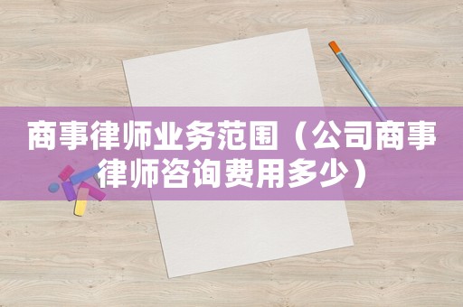 商事律師業(yè)務范圍（公司商事律師咨詢費用多少）