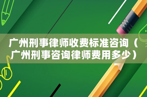 廣州刑事律師收費(fèi)標(biāo)準(zhǔn)咨詢（廣州刑事咨詢律師費(fèi)用多少）