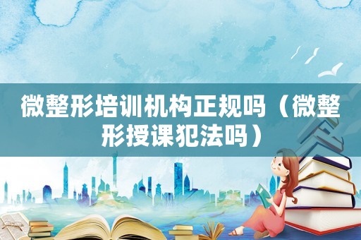 微整形培訓(xùn)機(jī)構(gòu)正規(guī)嗎（微整形授課犯法嗎）