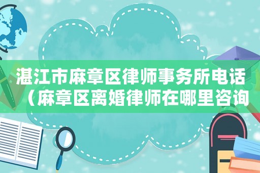 湛江市麻章區(qū)律師事務(wù)所電話（麻章區(qū)離婚律師在哪里咨詢）
