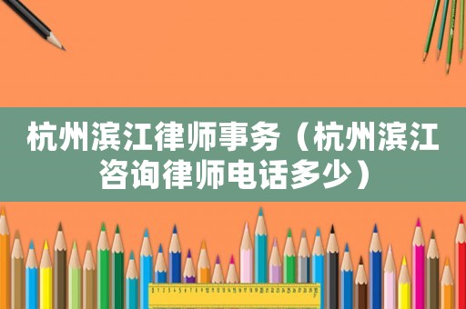 杭州濱江律師事務(wù)（杭州濱江咨詢律師電話多少）