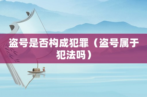 盜號是否構(gòu)成犯罪（盜號屬于犯法嗎）