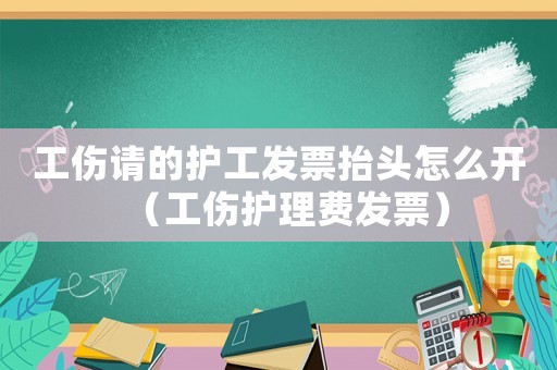 工傷請(qǐng)的護(hù)工發(fā)票抬頭怎么開（工傷護(hù)理費(fèi)發(fā)票）