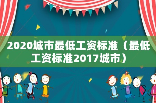 2020城市最低工資標(biāo)準(zhǔn)（最低工資標(biāo)準(zhǔn)2017城市）