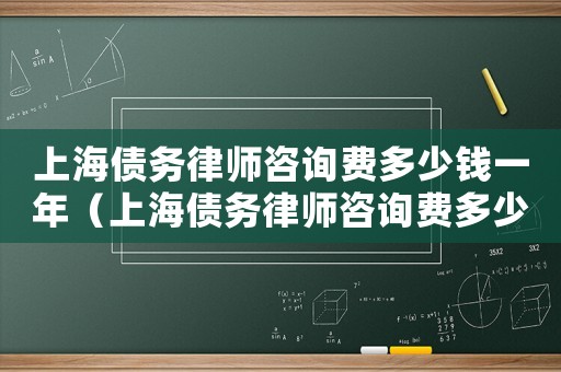 上海債務(wù)律師咨詢費(fèi)多少錢一年（上海債務(wù)律師咨詢費(fèi)多少）