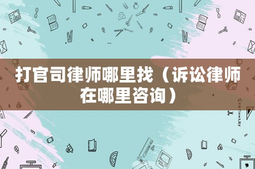 打官司律師哪里找（訴訟律師在哪里咨詢）