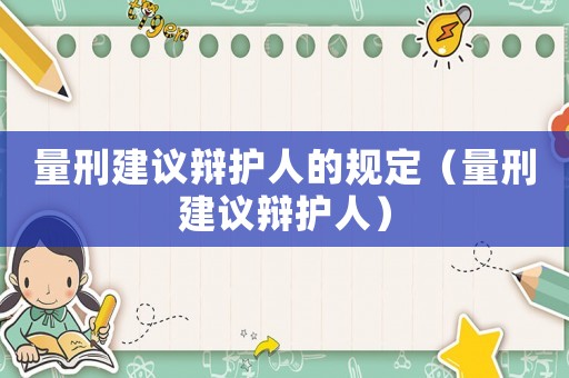量刑建議辯護(hù)人的規(guī)定（量刑建議辯護(hù)人）