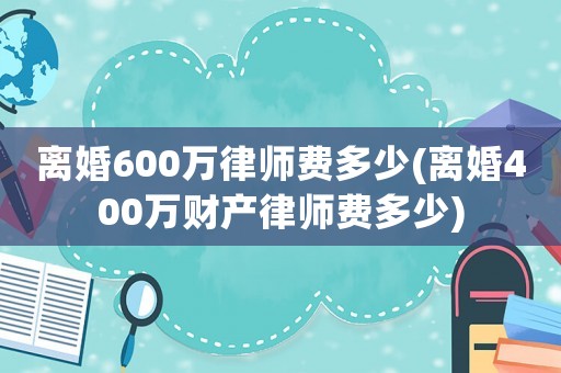 離婚600萬律師費(fèi)多少(離婚400萬財(cái)產(chǎn)律師費(fèi)多少)