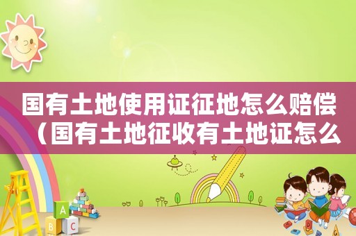 國(guó)有土地使用證征地怎么賠償（國(guó)有土地征收有土地證怎么補(bǔ)償標(biāo)準(zhǔn)）