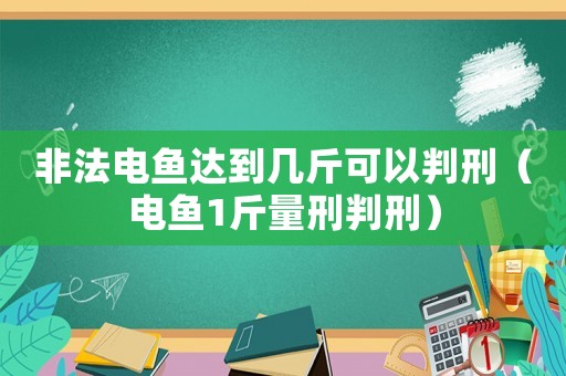 非法電魚(yú)達(dá)到幾斤可以判刑（電魚(yú)1斤量刑判刑）