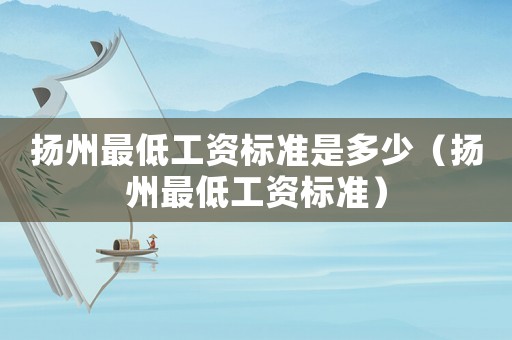 揚(yáng)州最低工資標(biāo)準(zhǔn)是多少（揚(yáng)州最低工資標(biāo)準(zhǔn)）