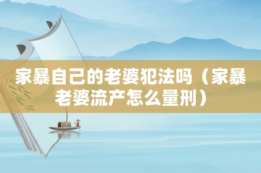 家暴自己的老婆犯法嗎（家暴老婆流產(chǎn)怎么量刑）