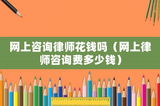 網(wǎng)上咨詢(xún)律師花錢(qián)嗎（網(wǎng)上律師咨詢(xún)費(fèi)多少錢(qián)）