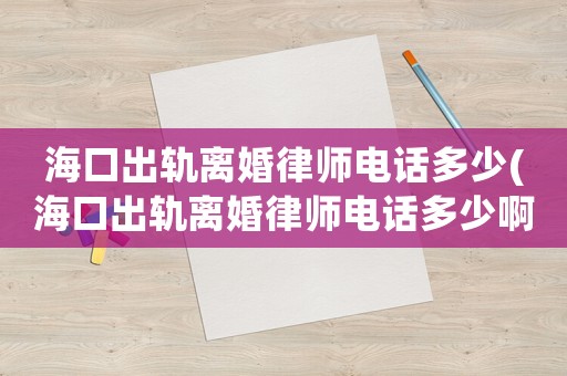 海口出軌離婚律師電話多少(海口出軌離婚律師電話多少啊)