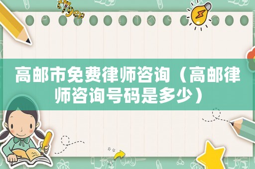 高郵市免費(fèi)律師咨詢（高郵律師咨詢號(hào)碼是多少）