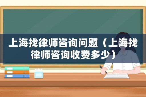 上海找律師咨詢問題（上海找律師咨詢收費(fèi)多少）