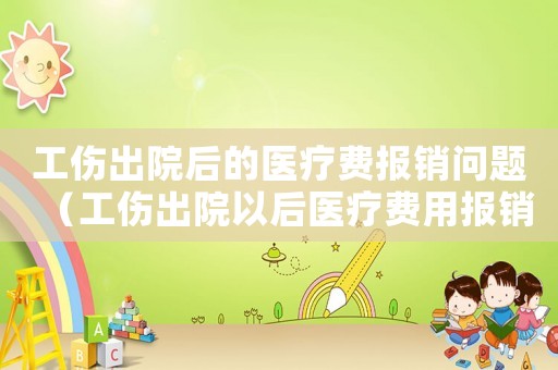 工傷出院后的醫(yī)療費(fèi)報(bào)銷問題（工傷出院以后醫(yī)療費(fèi)用報(bào)銷）