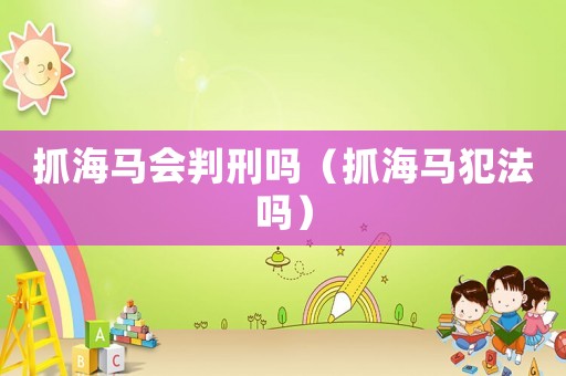 抓海馬會(huì)判刑嗎（抓海馬犯法嗎）