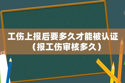 工傷上報(bào)后要多久才能被認(rèn)證（報(bào)工傷審核多久）