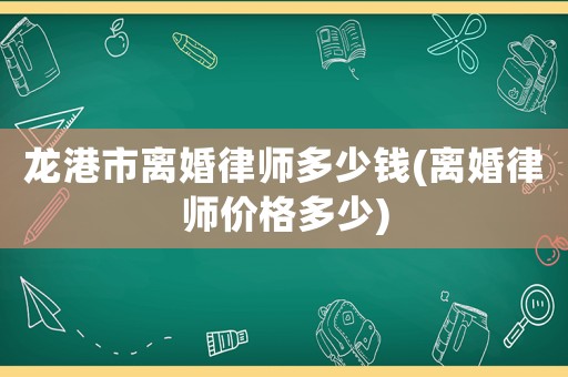 龍港市離婚律師多少錢(離婚律師價(jià)格多少)