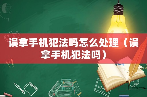誤拿手機(jī)犯法嗎怎么處理（誤拿手機(jī)犯法嗎）