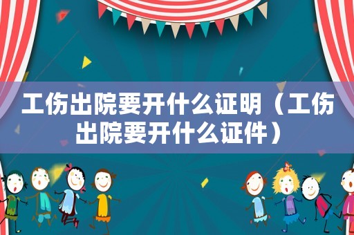工傷出院要開什么證明（工傷出院要開什么證件）