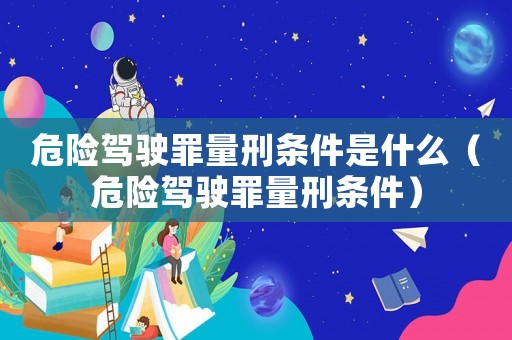 危險(xiǎn)駕駛罪量刑條件是什么（危險(xiǎn)駕駛罪量刑條件）