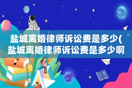 鹽城離婚律師訴訟費(fèi)是多少(鹽城離婚律師訴訟費(fèi)是多少啊)