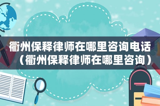 衢州保釋律師在哪里咨詢電話（衢州保釋律師在哪里咨詢）