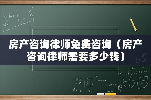 房產咨詢律師免費咨詢（房產咨詢律師需要多少錢）
