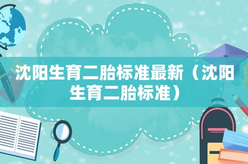 沈陽生育二胎標(biāo)準(zhǔn)最新（沈陽生育二胎標(biāo)準(zhǔn)）