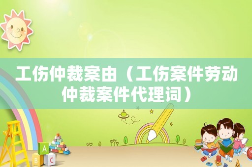 工傷仲裁案由（工傷案件勞動(dòng)仲裁案件代理詞）