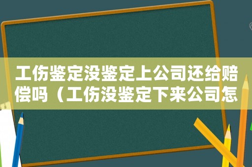 工傷鑒定沒鑒定上公司還給賠償嗎（工傷沒鑒定下來公司怎么解決）