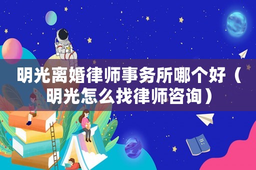 明光離婚律師事務所哪個好（明光怎么找律師咨詢）