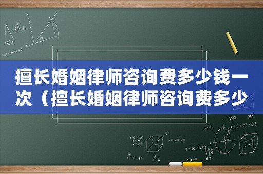 擅長(zhǎng)婚姻律師咨詢費(fèi)多少錢一次（擅長(zhǎng)婚姻律師咨詢費(fèi)多少）