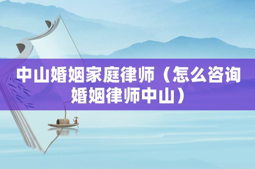 中山婚姻家庭律師（怎么咨詢婚姻律師中山）